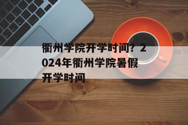 衢州学院开学时间？2024年衢州学院暑假开学时间-第1张图片-