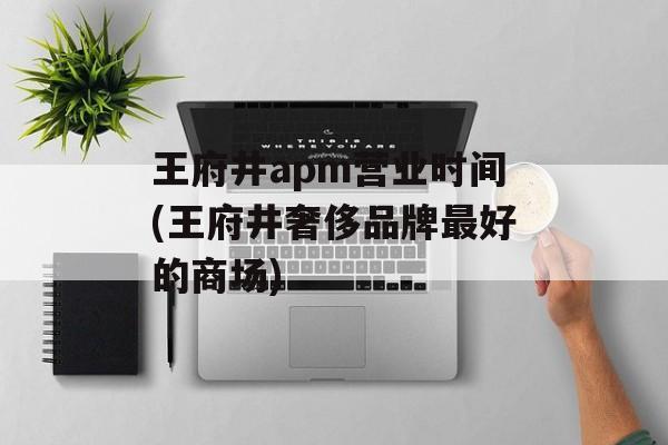 王府井apm营业时间(王府井奢侈品牌最好的商场)-第1张图片-