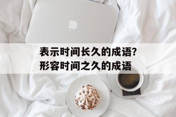表示时间长久的成语？形容时间之久的成语-第1张图片-