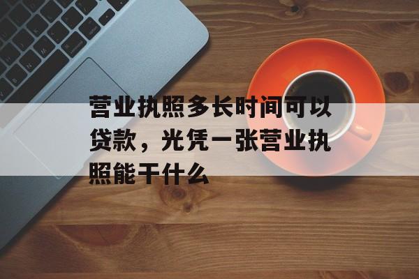 营业执照多长时间可以贷款，光凭一张营业执照能干什么-第1张图片-