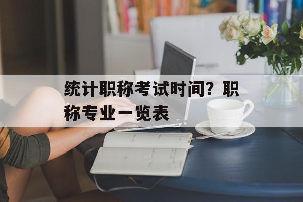 统计职称考试时间？职称专业一览表-第1张图片-