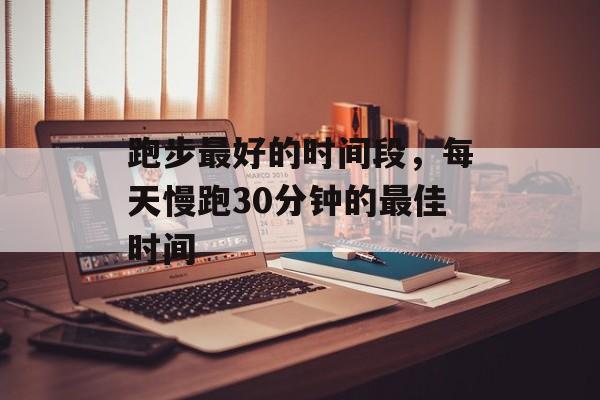 跑步最好的时间段，每天慢跑30分钟的最佳时间-第1张图片-