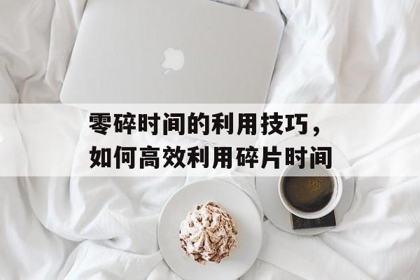 零碎时间的利用技巧，如何高效利用碎片时间-第1张图片-