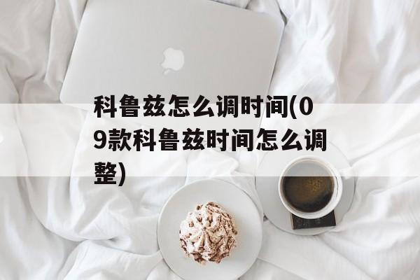 科鲁兹怎么调时间(09款科鲁兹时间怎么调整)-第1张图片-