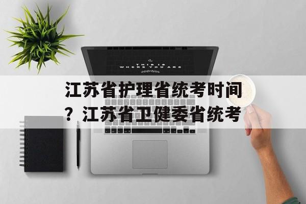 江苏省护理省统考时间？江苏省卫健委省统考-第1张图片-