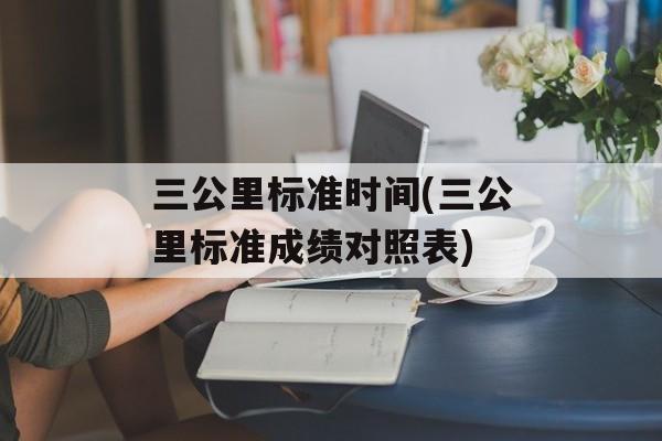 三公里标准时间(三公里标准成绩对照表)-第1张图片-