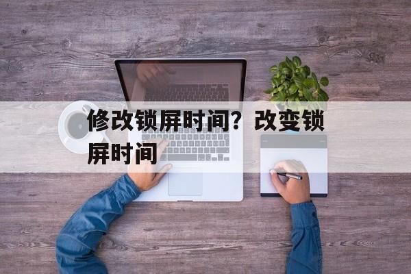 修改锁屏时间？改变锁屏时间-第1张图片-