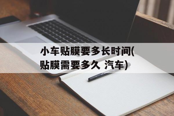 小车贴膜要多长时间(贴膜需要多久 汽车)-第1张图片-