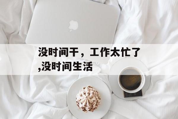 没时间干，工作太忙了,没时间生活-第1张图片-