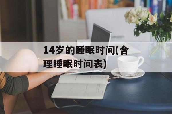 14岁的睡眠时间(合理睡眠时间表)-第1张图片-
