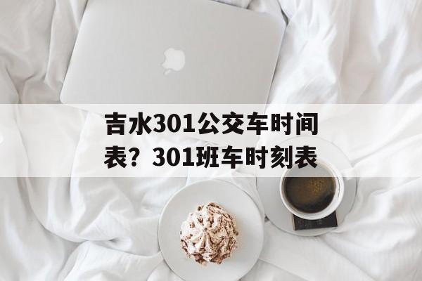 吉水301公交车时间表？301班车时刻表-第1张图片-