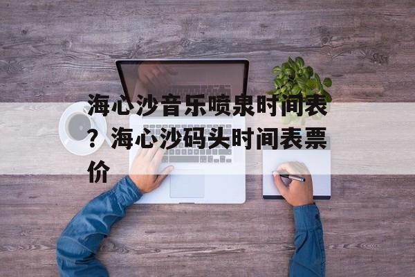 海心沙音乐喷泉时间表？海心沙码头时间表票价-第1张图片-