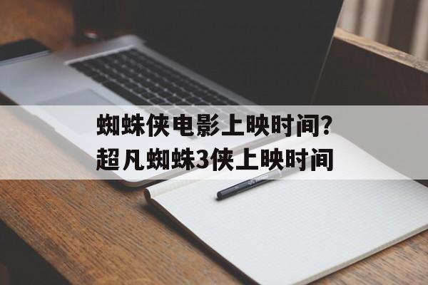 蜘蛛侠电影上映时间？超凡蜘蛛3侠上映时间-第1张图片-