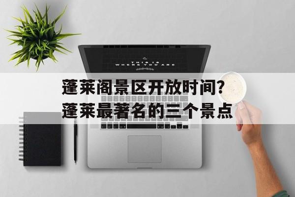 蓬莱阁景区开放时间？蓬莱最著名的三个景点-第1张图片-