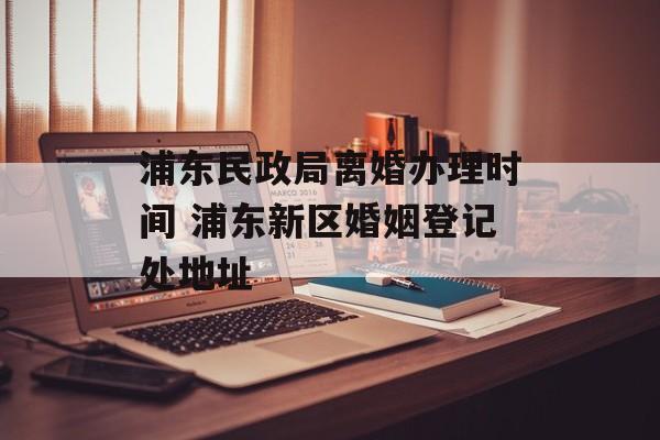 浦东民政局离婚办理时间 浦东新区婚姻登记处地址-第1张图片-