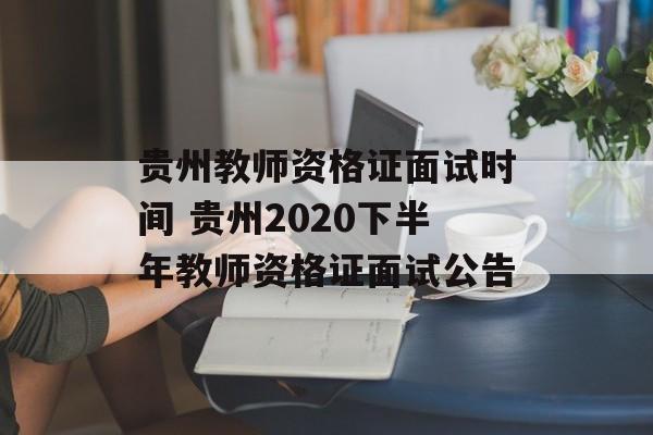 贵州教师资格证面试时间 贵州2020下半年教师资格证面试公告-第1张图片-