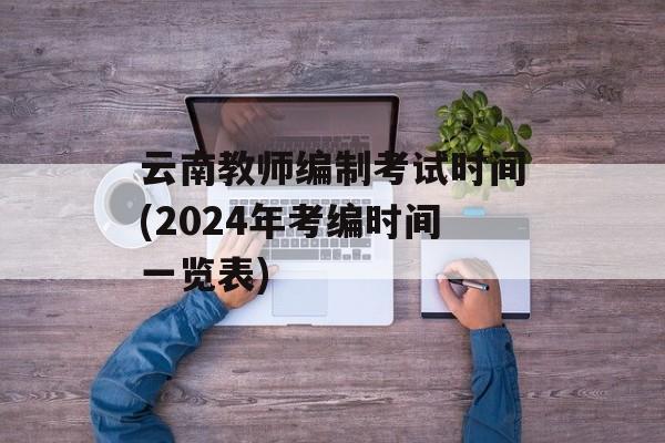 云南教师编制考试时间(2024年考编时间一览表)-第1张图片-