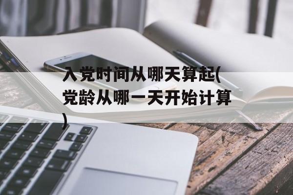 入党时间从哪天算起(党龄从哪一天开始计算)-第1张图片-