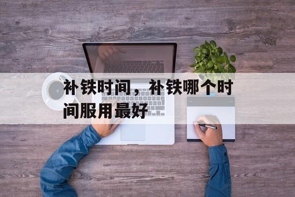 补铁时间，补铁哪个时间服用最好-第1张图片-