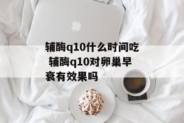 辅酶q10什么时间吃 辅酶q10对卵巢早衰有效果吗-第1张图片-