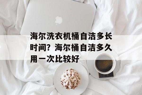 海尔洗衣机桶自洁多长时间？海尔桶自洁多久用一次比较好-第1张图片-