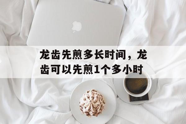 龙齿先煎多长时间，龙齿可以先煎1个多小时-第1张图片-