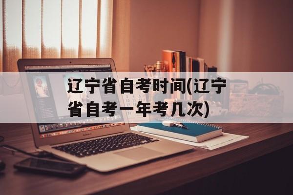 辽宁省自考时间(辽宁省自考一年考几次)-第1张图片-