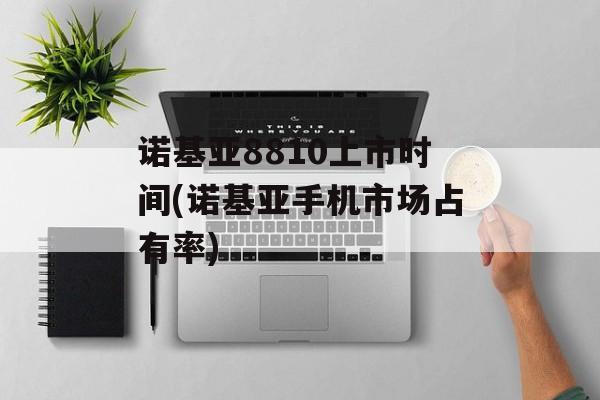 诺基亚8810上市时间(诺基亚手机市场占有率)-第1张图片-