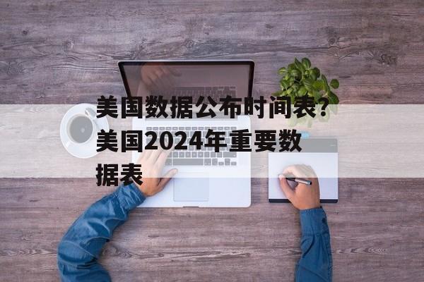 美国数据公布时间表？美国2024年重要数据表-第1张图片-