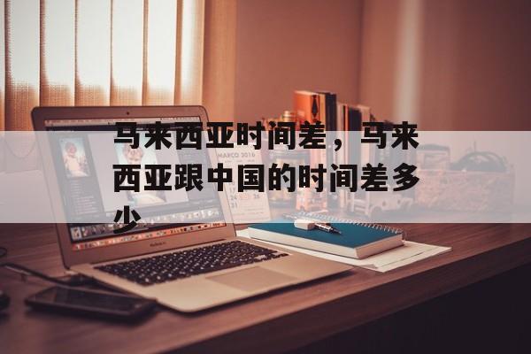 马来西亚时间差，马来西亚跟中国的时间差多少-第1张图片-