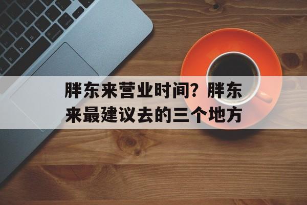 胖东来营业时间？胖东来最建议去的三个地方-第1张图片-