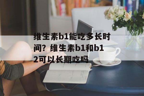 维生素b1能吃多长时间？维生素b1和b12可以长期吃吗-第1张图片-