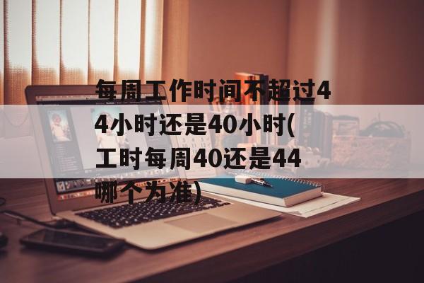 每周工作时间不超过44小时还是40小时(工时每周40还是44哪个为准)-第1张图片-