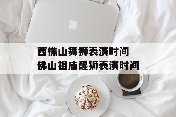 西樵山舞狮表演时间 佛山祖庙醒狮表演时间-第1张图片-