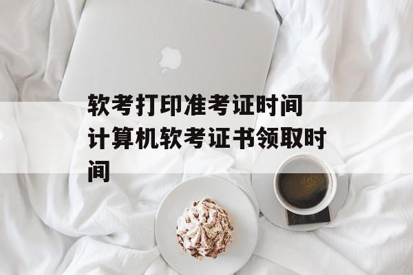软考打印准考证时间 计算机软考证书领取时间-第1张图片-
