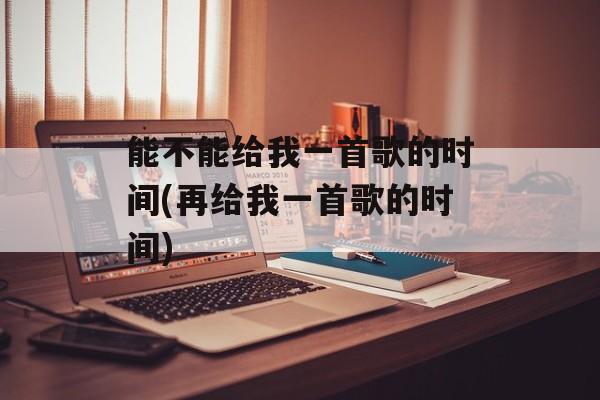 能不能给我一首歌的时间(再给我一首歌的时间)-第1张图片-