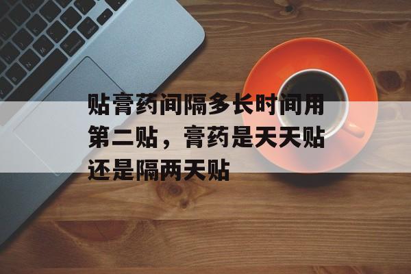 贴膏药间隔多长时间用第二贴，膏药是天天贴还是隔两天贴-第1张图片-