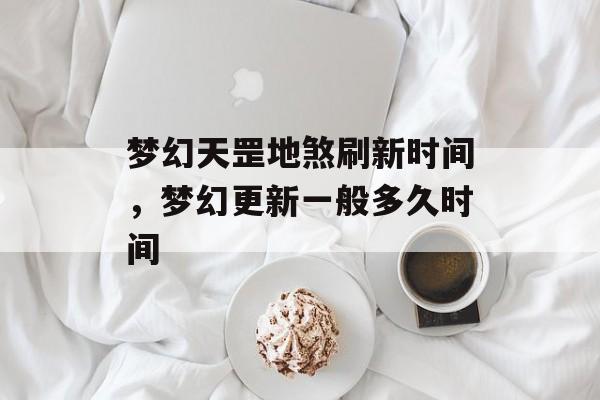梦幻天罡地煞刷新时间，梦幻更新一般多久时间-第1张图片-