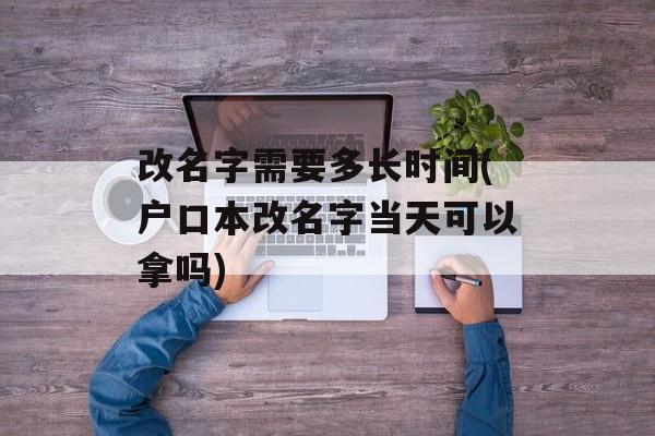 改名字需要多长时间(户口本改名字当天可以拿吗)-第1张图片-