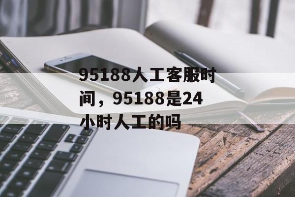 95188人工客服时间，95188是24小时人工的吗-第1张图片-