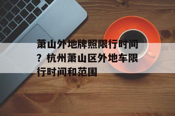 萧山外地牌照限行时间？杭州萧山区外地车限行时间和范围-第1张图片-