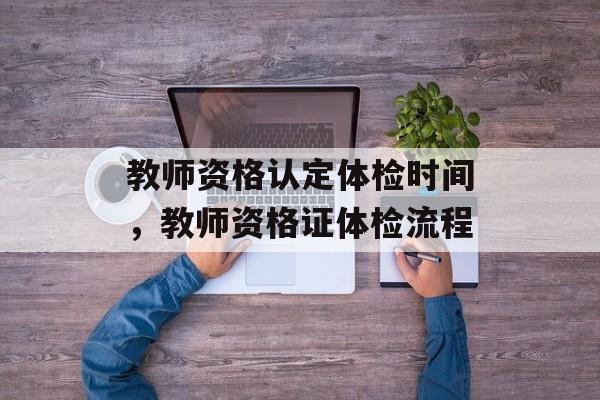 教师资格认定体检时间，教师资格证体检流程-第1张图片-