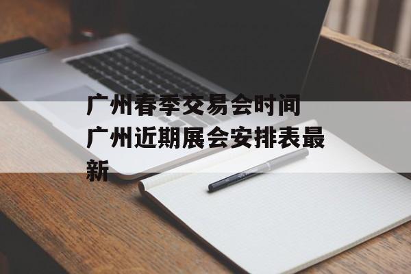 广州春季交易会时间 广州近期展会安排表最新-第1张图片-