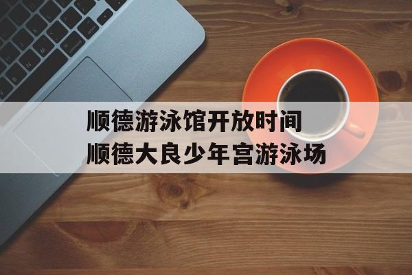 顺德游泳馆开放时间 顺德大良少年宫游泳场-第1张图片-