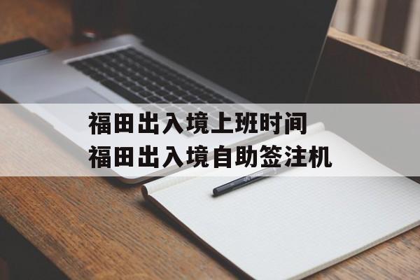福田出入境上班时间 福田出入境自助签注机-第1张图片-