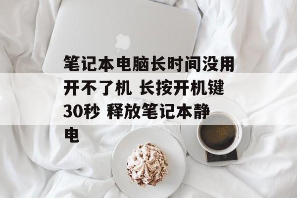 笔记本电脑长时间没用开不了机 长按开机键30秒 释放笔记本静电-第1张图片-