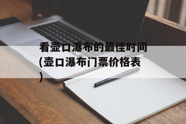 看壶口瀑布的最佳时间(壶口瀑布门票价格表)-第1张图片-