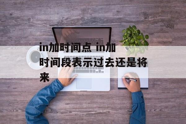 in加时间点 in加时间段表示过去还是将来-第1张图片-