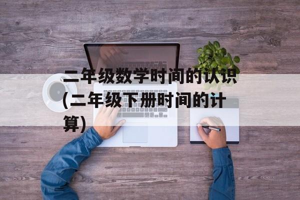 二年级数学时间的认识(二年级下册时间的计算)-第1张图片-