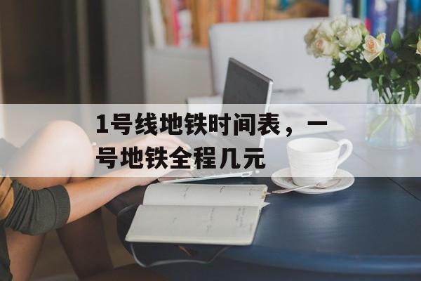 1号线地铁时间表，一号地铁全程几元-第1张图片-